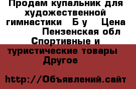Продам купальник для художественной гимнастики.  Б/у. › Цена ­ 3 000 - Пензенская обл. Спортивные и туристические товары » Другое   